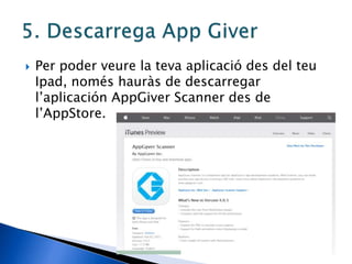  Per poder veure la teva aplicació des del teu
Ipad, només hauràs de descarregar
l’aplicación AppGiver Scanner des de
l’AppStore.
 