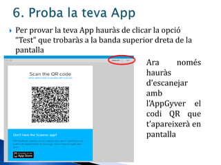  Per provar la teva App hauràs de clicar la opció
“Test” que trobaràs a la banda superior dreta de la
pantalla
Ara només
hauràs
d’escanejar
amb
l’AppGyver el
codi QR que
t’apareixerà en
pantalla
 