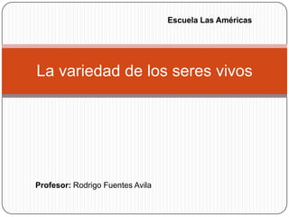 Escuela Las Américas




La variedad de los seres vivos




Profesor: Rodrigo Fuentes Avila
 