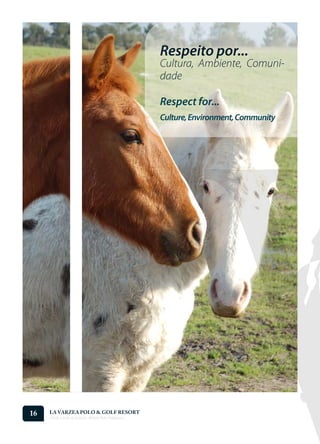 Respeito por...
                                                    Cultura, Ambiente, Comuni-
                                                    dade

                                                    Respect for...
                                                    Culture, Environment, Community




16   LA VARZEA POLO & GOLF RESORT
     Onde o Polo Acontece . Where Polo Happens...
 