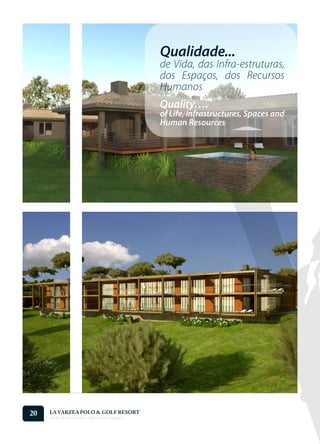 Qualidade...
                                                    de Vida, das Infra-estruturas,
                                                    dos Espaços, dos Recursos
                                                    Humanos
                                                    Quality….
                                                    of Life, infrastructures, Spaces and
                                                    Human Resources




20   LA VARZEA POLO & GOLF RESORT
     Onde o Polo Acontece . Where Polo Happens...
 