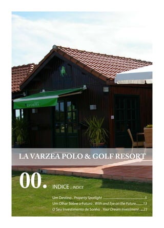LA VARZEA POLO & GOLF RESORT



00.    INDICE . INDICE
       Um Destino . Property Spotlight ....................................................5
       Um Olhar Sobre o Futuro . With and Eye on the Future.........13
       O Seu Investimento de Sonho . Your Dream Investment .....23
 