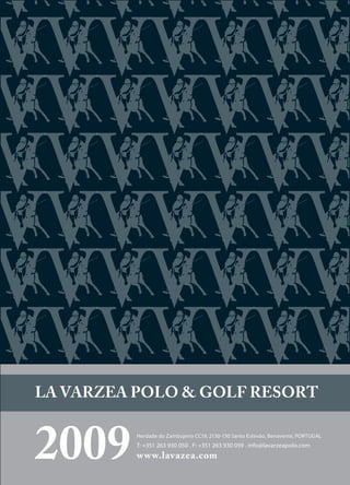 LA VARZEA POLO & GOLF RESORT


2009      Herdade do Zambujeiro CC19, 2130-130 Santo Estevão, Benavente, PORTUGAL
          T: +351 263 930 050 . F: +351 263 930 059 . info@lavarzeapolo.com
          www.lavazea.com
 