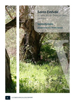 Santo Estêvão
                                                   A Sedução de Todos os Seus
                                                   Sentidos

                                                   Santo Estêvão
                                                   A Seduction For All the Senses




6   LA VARZEA POLO & GOLF RESORT
    Onde o Polo Acontece . Where Polo Happens...
 