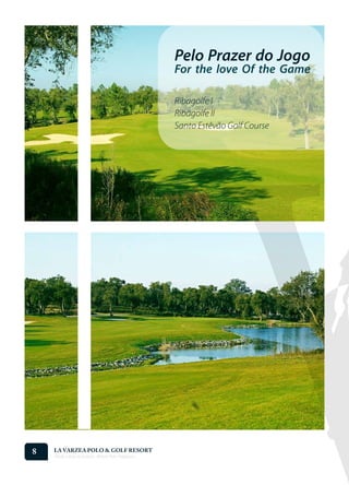 Pelo Prazer do Jogo
                                                   For the love Of the Game

                                                   Ribagolfe I
                                                   Ribagolfe II
                                                   Santo Estêvão Golf Course




8   LA VARZEA POLO & GOLF RESORT
    Onde o Polo Acontece . Where Polo Happens...
 