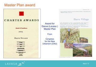 Master Plan award



                      Award for
                    Dasve (Lavasa )
                     Master Plan

                         From

                       Congress
                      for the New
                    Urbanism (CNU)




                                      March „12
 