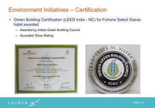 Environment Initiatives – Certification
• Green Building Certification (LEED India - NC) for Fortune Select Dasve
  hotel awarded
   – Awarded by Indian Green Building Council
   – Accorded „Silver Rating‟




                                                                     March „12
 