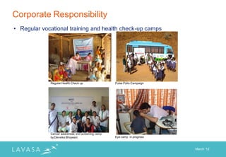 Corporate Responsibility
• Regular vocational training and health check-up camps




             Regular Health Check up               Pulse Polio Campaign




             Cancer awareness and screening camp
             by Deveika Bhojwani                   Eye camp in progress



                                                                          March „12
 