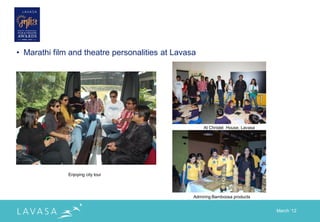 • Marathi film and theatre personalities at Lavasa




                                                     At Christel House, Lavasa




              Enjoying city tour




                                                 Admiring Bamboosa products


                                                                                 March „12
 