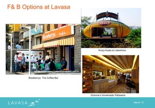 F& B Options at Lavasa




                                         Krazy Koala at Lakeshore




       Brewberrys The Coffee Bar




                                   Granma‟s Homemade Patisserie


                                                                    March „12
 