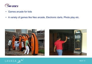 • Games arcade for kids

• A variety of games like Neo arcade, Electronic darts, Photo play etc.




                                                                          March „12
 