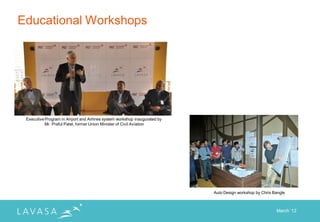 Educational Workshops




 Executive Program in Airport and Airlines system workshop inaugurated by
           Mr. Praful Patel, former Union Minister of Civil Aviation




                                                                            Auto Design workshop by Chris Bangle



                                                                                                           March „12
 