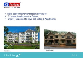 • Delhi based Retirement Resort developer
• 31 acres development at Dasve
• Utsav – Expected to have 500 Villas & Apartments




                                        Actual Image
Rendering


                                                       March „12
 