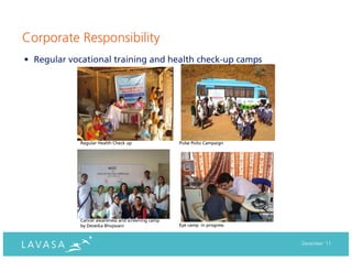 Corporate Responsibility
• Regular vocational training and health check-up camps




             Regular Health Check up               Pulse Polio Campaign




             Cancer awareness and screening camp
             by Deveika Bhojwani                   Eye camp in progress



                                                                          December ‘11
 