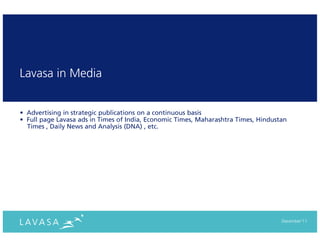 Lavasa in Media


• Advertising in strategic publications on a continuous basis
• Full page Lavasa ads in Times of India, Economic Times, Maharashtra Times, Hindustan
  Times , Daily News and Analysis (DNA) , etc.




                                                                                    December‘11
 