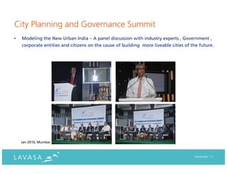 City Planning and Governance Summit
•   Modeling the New Urban India – A panel discussion with industry experts , Government ,
    corporate entities and citizens on the cause of building more liveable cities of the future.




    Jan 2010, Mumbai



                                                                                      December ‘11
 