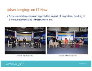 Urban Longings on ET Now
• Debate and discussions on aspects like impact of migration, funding of
  city development and infrastructure, etc.




        Panelists at Delhi debate              Panelists at Mumbai debate




                                                                            December ‘11
 