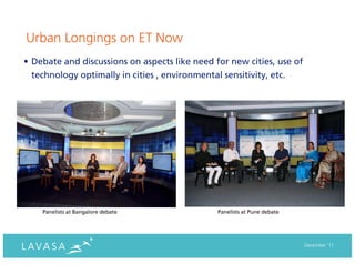 Urban Longings on ET Now
• Debate and discussions on aspects like need for new cities, use of
  technology optimally in cities , environmental sensitivity, etc.




    Panelists at Bangalore debate              Panelists at Pune debate




                                                                          December ‘11
 