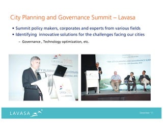 City Planning and Governance Summit – Lavasa
• Summit policy makers, corporates and experts from various fields
• Identifying innovative solutions for the challenges facing our cities
   – Governance , Technology optimization, etc.




                                                                    December ‘11
 
