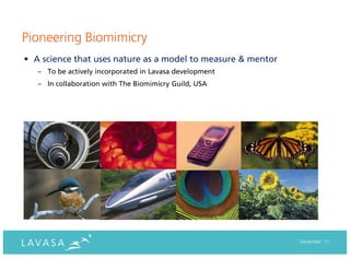 Pioneering Biomimicry
• A science that uses nature as a model to measure & mentor
   – To be actively incorporated in Lavasa development
   – In collaboration with The Biomimicry Guild, USA




                                                              December ‘11
 
