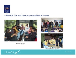 • Marathi film and theatre personalities at Lavasa




                                                   At Christel House, Lavasa




             Enjoying city tour




                                              Admiring Bamboosa products


                                                                               December ‘11
 