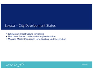 Lavasa – City Development Status

• Substantial infrastructure completed
• First town, Dasve : Under active implementation
• Mugaon Master Plan ready, infrastructure under execution




                                                             December‘11
 