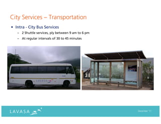 City Services – Transportation
• Intra - City Bus Services
   – 2 Shuttle services, ply between 9 am to 6 pm
   – At regular intervals of 30 to 45 minutes




                                                    December ‘11
 