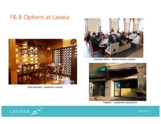 F& B Options at Lavasa




                                        Earthen Oven – North Indian cuisine




      Chor Bizzare – Kashmiri cuisine




                                               Tabakh – Lebanese restaurant


                                                                              December ‘11
 
