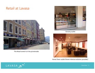 Retail at Lavasa




                                                             Grocery outlet




     The Retail stretch on the promenade




                                           Home Town outlet (home interiors solution provider)



                                                                                    December ‘11
 