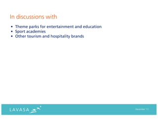 In discussions with
• Theme parks for entertainment and education
• Sport academies
• Other tourism and hospitality brands




                                                December ‘11
 