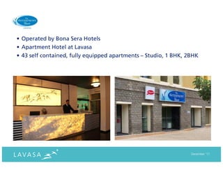 • Operated by Bona Sera Hotels
• Apartment Hotel at Lavasa
• 43 self contained, fully equipped apartments – Studio, 1 BHK, 2BHK




                                                                 December ‘11
 