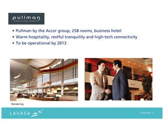 • Pullman by the Accor group, 258 rooms, business hotel
• Warm hospitality, restful tranquility and high-tech connectivity
• To be operational by 2013




Rendering


                                                                     December ‘11
 