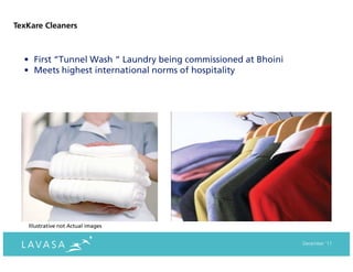 TexKare Cleaners



  • First “Tunnel Wash “ Laundry being commissioned at Bhoini
  • Meets highest international norms of hospitality




   Illustrative not Actual images


                                                                December ‘11
 