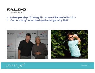 • A championship 18 hole golf course at Dhamanhol by 2013
• ‘Golf Academy’ to be developed at Mugaon by 2014




                                                            December ‘11
 