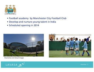 • Football academy by Manchester City Football Club
    • Develop and nurture young talent in India
    • Scheduled opening in 2014




Illustrative not Actual images



                                                          December ‘11
 