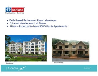 • Delhi based Retirement Resort developer
• 31 acres development at Dasve
• Utsav – Expected to have 500 Villas & Apartments




                                       Actual Image
Rendering


                                                      December ‘11
 