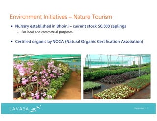 Environment Initiatives – Nature Tourism
• Nursery established in Bhoini – current stock 50,000 saplings
   – For local and commercial purposes


• Certified organic by NOCA (Natural Organic Certification Association)




                                                                  December ‘11
 