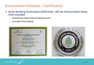 Environment Initiatives ” Certification
• Green Building Certification (LEED India - NC) for Fortune Select Dasve
  hotel awarded
   – Awarded by Indian Green Building Council
   – Accorded ‘Silver Rating’




                                                                     July ‘11
 