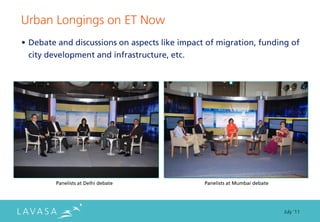 Urban Longings on ET Now
• Debate and discussions on aspects like impact of migration, funding of
  city development and infrastructure, etc.




        Panelists at Delhi debate              Panelists at Mumbai debate




                                                                            July ‘11
 