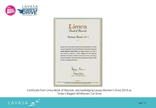 Certificate from Limca Book of Records, acknowledging Lavasa Women's Drive 2010 as
                         "India's Biggest All-Women Car Drive


                                                                                     July ‘11
 