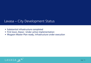 Lavasa ” City Development Status

• Substantial infrastructure completed
• First town, Dasve : Under active implementation
• Mugaon Master Plan ready, infrastructure under execution




                                                             July ‘11
 
