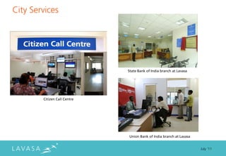 City Services




                              State Bank of India branch at Lavasa




        Citizen Call Centre




                              Union Bank of India branch at Lavasa


                                                                     July ‘11
 