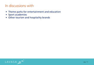In discussions with
• Theme parks for entertainment and education
• Sport academies
• Other tourism and hospitality brands




                                                July ‘11
 