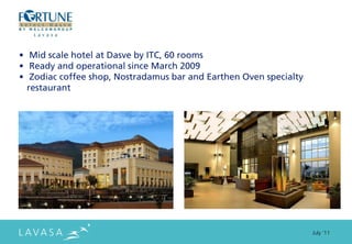 • Mid scale hotel at Dasve by ITC, 60 rooms
• Ready and operational since March 2009
• Zodiac coffee shop, Nostradamus bar and Earthen Oven specialty
  restaurant




                                                                   July ‘11
 