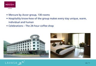 • Mercure by Accor group, 130 rooms
• Hospitality know-how of the group makes every stay unique, warm,
  individual and human
• Celebrations – The 24-hour coffee shop




                                                                July ‘11
 