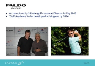 • A championship 18 hole golf course at Dhamanhol by 2013
• ‘Golf Academy’ to be developed at Mugaon by 2014




                                                            July ‘11
 