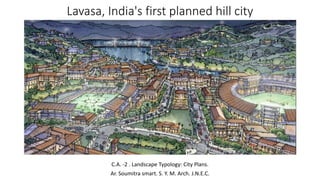 Lavasa, India's first planned hill city
C.A. -2 . Landscape Typology: City Plans.
Ar. Soumitra smart. S. Y. M. Arch. J.N.E.C.
 