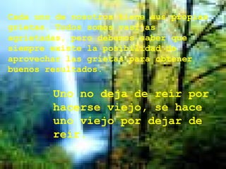 Cada uno de nosotros tiene sus propias grietas. Todos somos vasijas agrietadas, pero debemos saber que siempre existe la posibilidad de aprovechar las grietas para obtener buenos resultados.  Uno no deja de reír por hacerse viejo, se hace uno viejo por dejar de reír.  