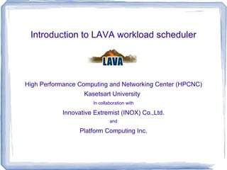 Introduction to LAVA workload scheduler High Performance Computing and Networking Center (HPCNC) Kasetsart University   In collaboration with Innovative Extremist (INOX) Co.,Ltd. and Platform Computing Inc. 