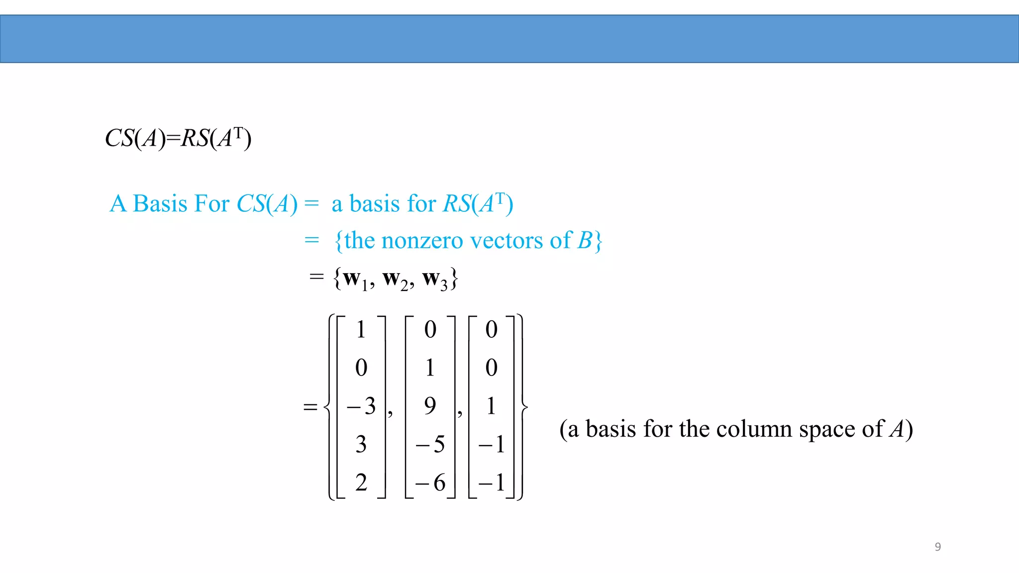 9
CS(A)=RS(AT)
(a basis for the column space of A)
A Basis For CS(A) = a basis for RS(AT)
= {the nonzero vectors of B}
= {w1, w2, w3}







































































1
1
1
0
0
,
6
5
9
1
0
,
2
3
3
0
1
 